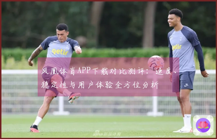 凤凰体育APP下载对比测评：速度、稳定性与用户体验全方位分析