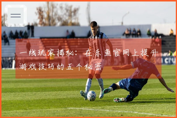 一线玩家揭秘：在乐鱼官网上提升游戏技巧的五个秘密
