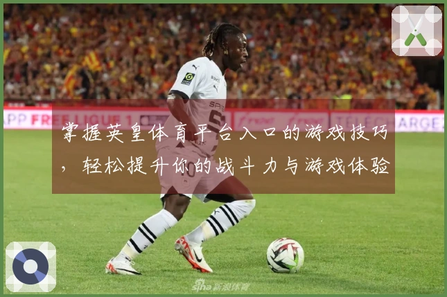 掌握英皇体育平台入口的游戏技巧，轻松提升你的战斗力与游戏体验