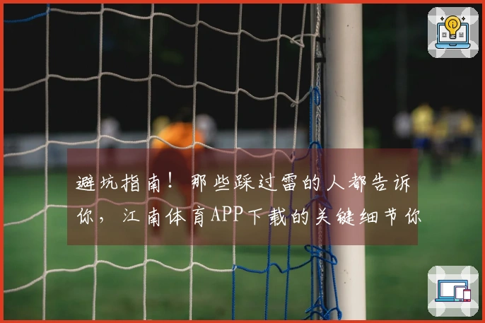 避坑指南！那些踩过雷的人都告诉你，江南体育APP下载的关键细节你不能错过