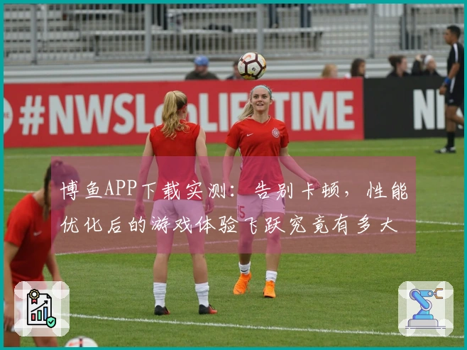 博鱼APP下载实测：告别卡顿，性能优化后的游戏体验飞跃究竟有多大