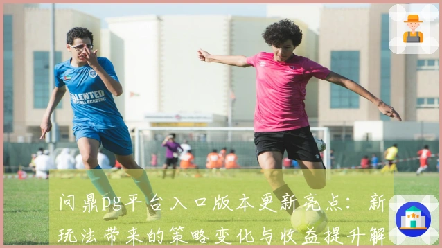 问鼎pg平台入口版本更新亮点：新玩法带来的策略变化与收益提升解析