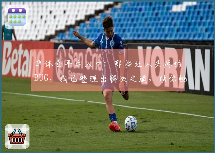 华体会平台入口：那些让人头疼的BUG，我已整理出解决之道，助你畅玩无忧