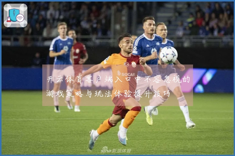 开云体育客户端入口中不容忽视的游戏策略与玩法体验提升技巧