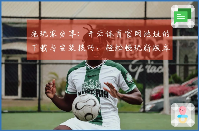 老玩家分享：开云体育官网地址的下载与安装技巧，轻松畅玩新版本！