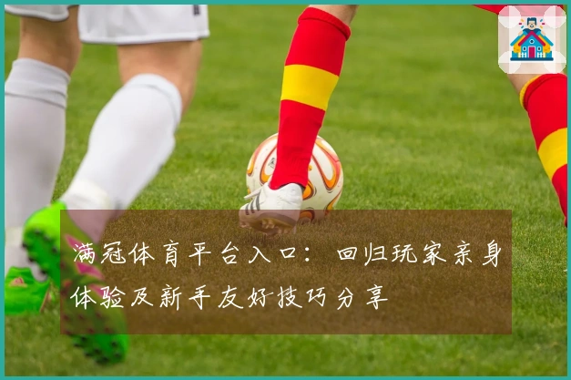 满冠体育平台入口：回归玩家亲身体验及新手友好技巧分享