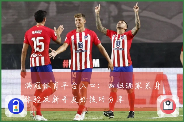 满冠体育平台入口：回归玩家亲身体验及新手友好技巧分享