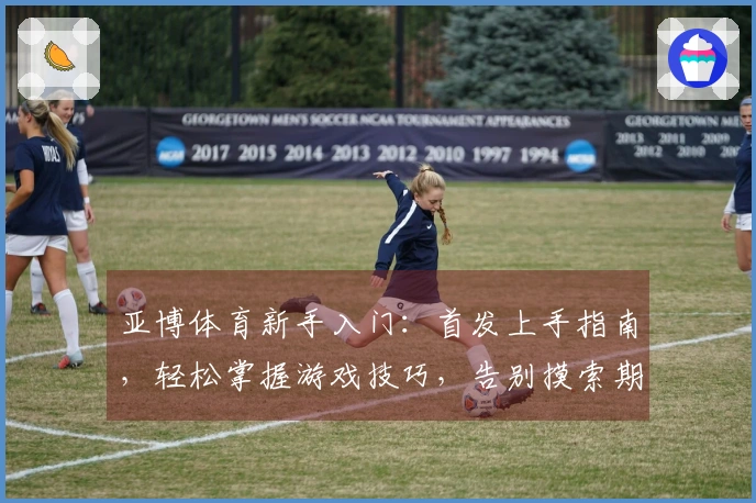 亚博体育新手入门：首发上手指南，轻松掌握游戏技巧，告别摸索期