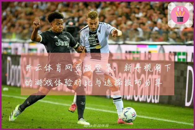 开云体育网页版登录：新手视角下的游戏体验对比与选择技巧分享