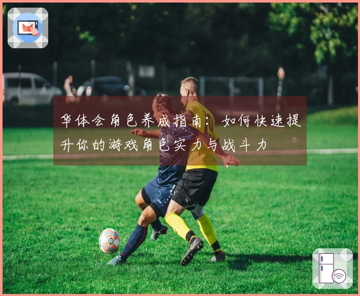 华体会角色养成指南：如何快速提升你的游戏角色实力与战斗力