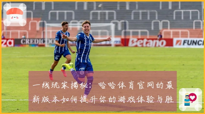 一线玩家揭秘：哈哈体育官网的最新版本如何提升你的游戏体验与胜率