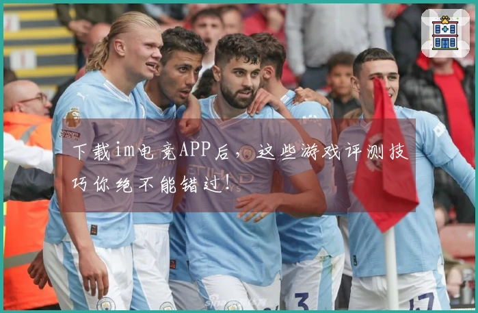 下载im电竞APP后，这些游戏评测技巧你绝不能错过！