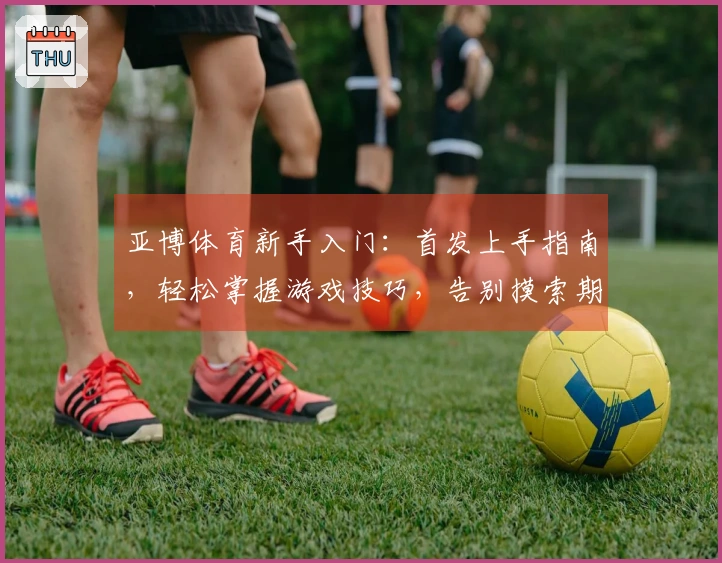 亚博体育新手入门：首发上手指南，轻松掌握游戏技巧，告别摸索期