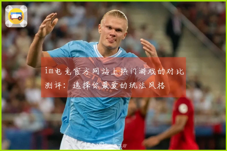 im电竞官方网站上热门游戏的对比测评：选择你最爱的玩法风格