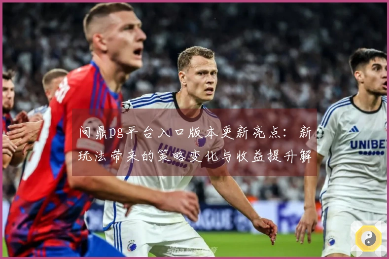 问鼎pg平台入口版本更新亮点：新玩法带来的策略变化与收益提升解析
