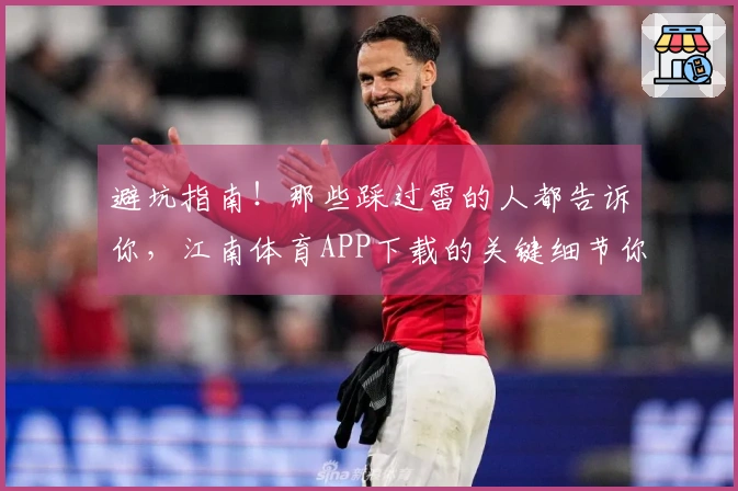 避坑指南！那些踩过雷的人都告诉你，江南体育APP下载的关键细节你不能错过