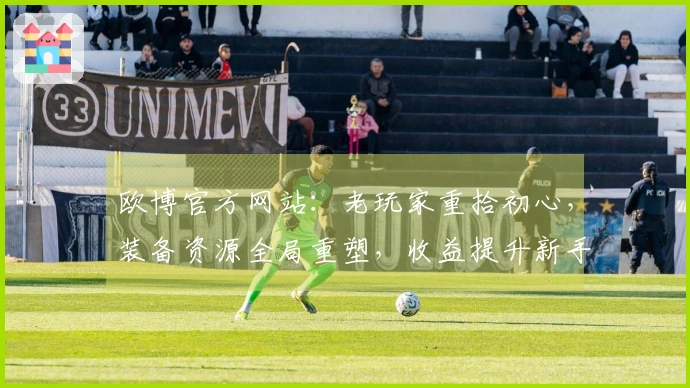 欧博官方网站：老玩家重拾初心，装备资源全局重塑，收益提升新手快感十足