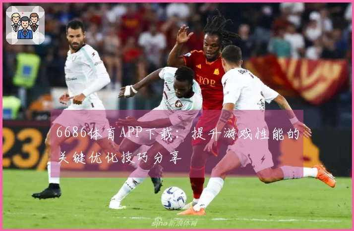 6686体育APP下载：提升游戏性能的关键优化技巧分享