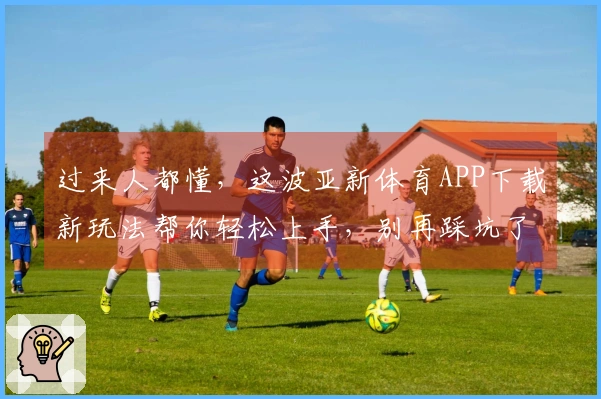 过来人都懂，这波亚新体育APP下载新玩法帮你轻松上手，别再踩坑了！