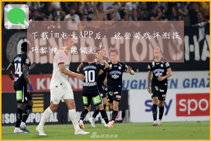 下载im电竞APP后，这些游戏评测技巧你绝不能错过！