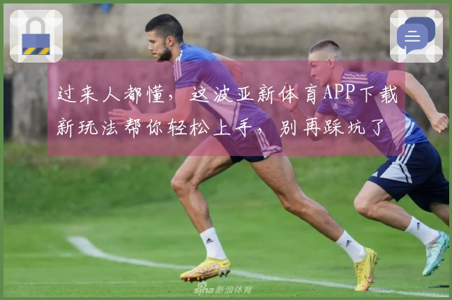 过来人都懂，这波亚新体育APP下载新玩法帮你轻松上手，别再踩坑了！