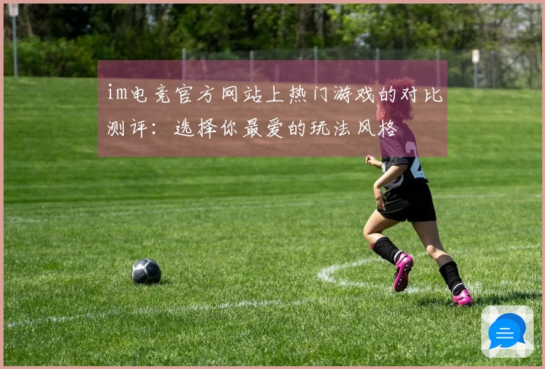 im电竞官方网站上热门游戏的对比测评：选择你最爱的玩法风格
