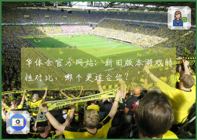华体会官方网站：新旧版本游戏特性对比，哪个更适合你？