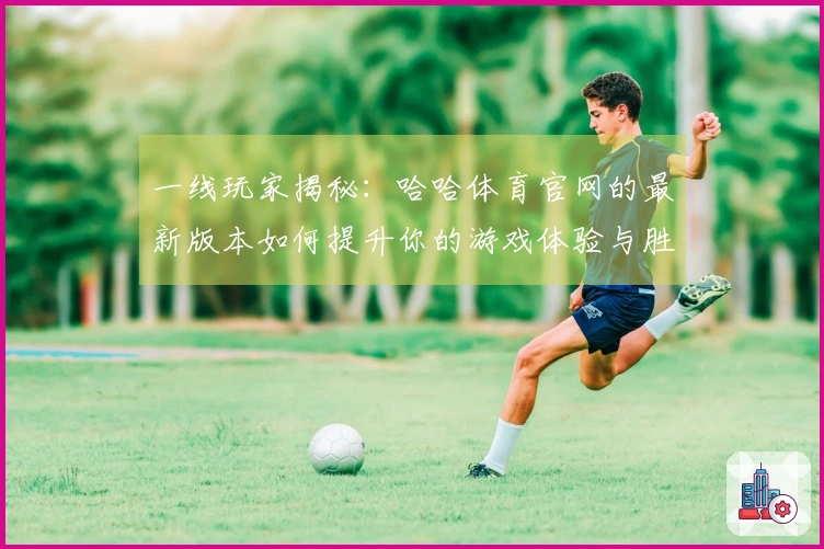 一线玩家揭秘：哈哈体育官网的最新版本如何提升你的游戏体验与胜率