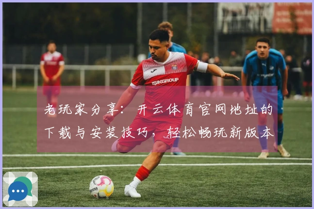 老玩家分享：开云体育官网地址的下载与安装技巧，轻松畅玩新版本！