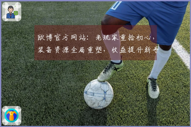 欧博官方网站：老玩家重拾初心，装备资源全局重塑，收益提升新手快感十足