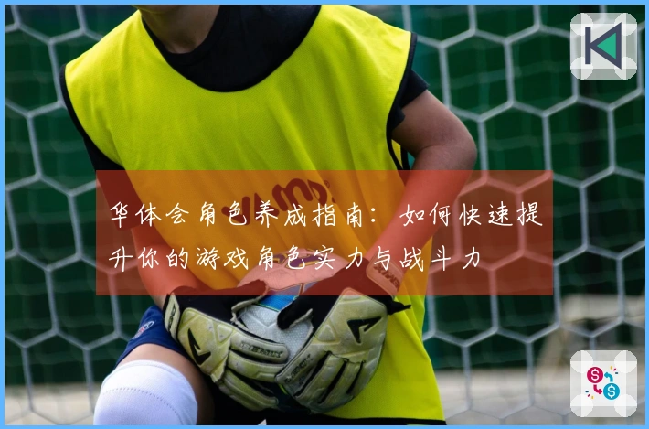 华体会角色养成指南：如何快速提升你的游戏角色实力与战斗力